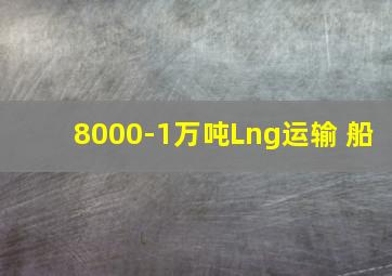 8000-1万吨Lng运输 船